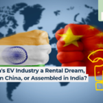 Is India's EV Industry a Rental Dream, Made in China, or assembled in India?
